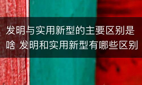 发明与实用新型的主要区别是啥 发明和实用新型有哪些区别