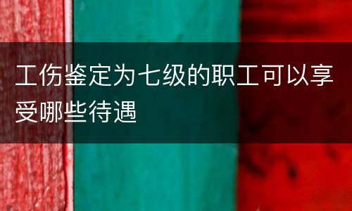 工伤鉴定为七级的职工可以享受哪些待遇