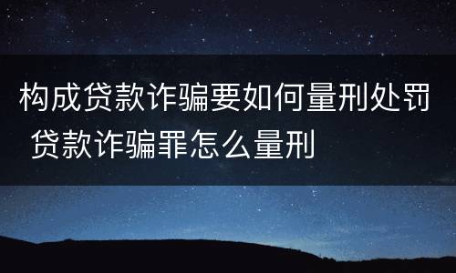 构成贷款诈骗要如何量刑处罚 贷款诈骗罪怎么量刑