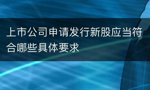 上市公司申请发行新股应当符合哪些具体要求