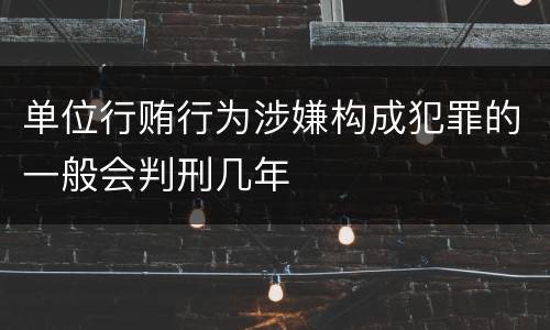 单位行贿行为涉嫌构成犯罪的一般会判刑几年