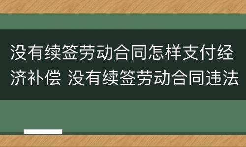 没有续签劳动合同怎样支付经济补偿 没有续签劳动合同违法吗