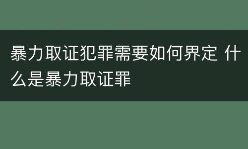 暴力取证犯罪需要如何界定 什么是暴力取证罪