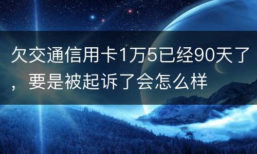 欠交通信用卡1万5已经90天了，要是被起诉了会怎么样