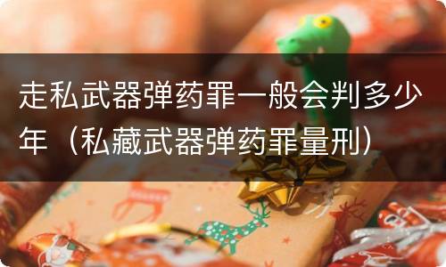 走私武器弹药罪一般会判多少年（私藏武器弹药罪量刑）