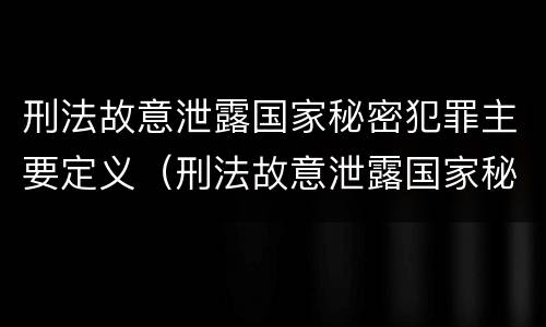 刑法故意泄露国家秘密犯罪主要定义（刑法故意泄露国家秘密犯罪主要定义是）