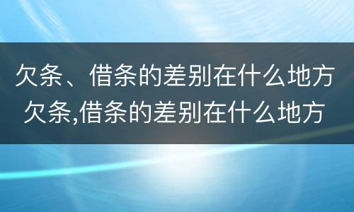 欠条、借条的差别在什么地方 欠条,借条的差别在什么地方可以查到