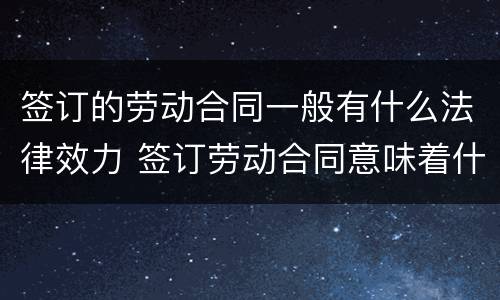 签订的劳动合同一般有什么法律效力 签订劳动合同意味着什么