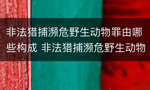 非法猎捕濒危野生动物罪由哪些构成 非法猎捕濒危野生动物罪由哪些构成