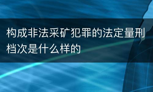 构成非法采矿犯罪的法定量刑档次是什么样的