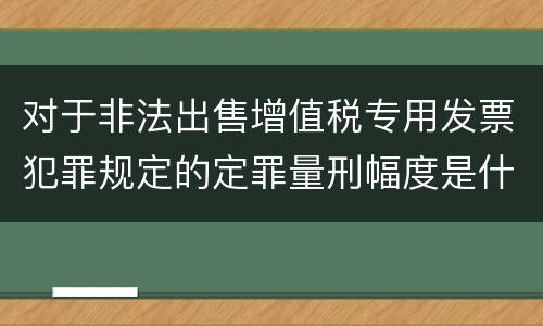 对于非法出售增值税专用发票犯罪规定的定罪量刑幅度是什么样的