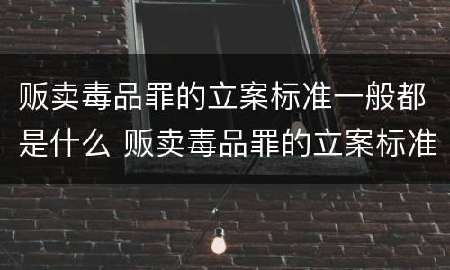 贩卖毒品罪的立案标准一般都是什么 贩卖毒品罪的立案标准一般都是什么意思