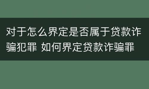 对于怎么界定是否属于贷款诈骗犯罪 如何界定贷款诈骗罪