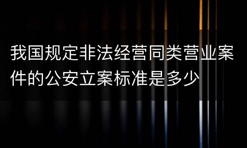 我国规定非法经营同类营业案件的公安立案标准是多少