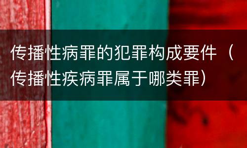 传播性病罪的犯罪构成要件（传播性疾病罪属于哪类罪）