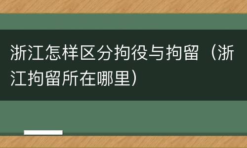 浙江怎样区分拘役与拘留（浙江拘留所在哪里）