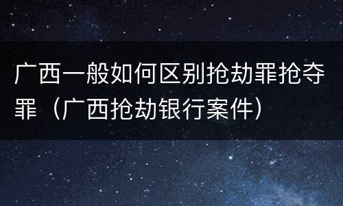 广西一般如何区别抢劫罪抢夺罪（广西抢劫银行案件）