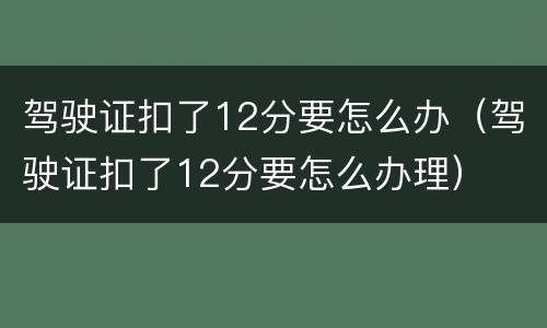 驾驶证扣了12分要怎么办（驾驶证扣了12分要怎么办理）