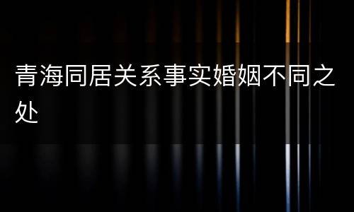 青海同居关系事实婚姻不同之处