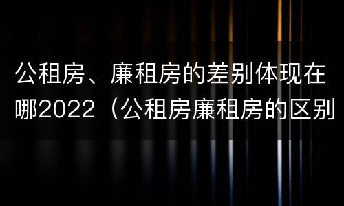 公租房、廉租房的差别体现在哪2022（公租房廉租房的区别有哪些）