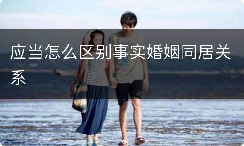 应当怎么区别事实婚姻同居关系