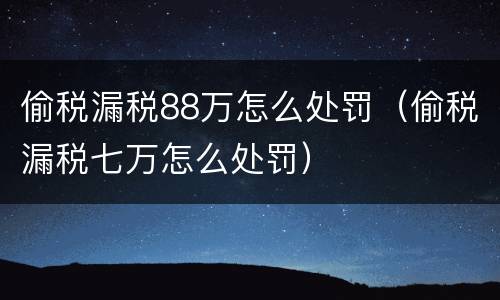 偷税漏税88万怎么处罚（偷税漏税七万怎么处罚）