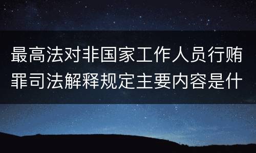 最高法对非国家工作人员行贿罪司法解释规定主要内容是什么