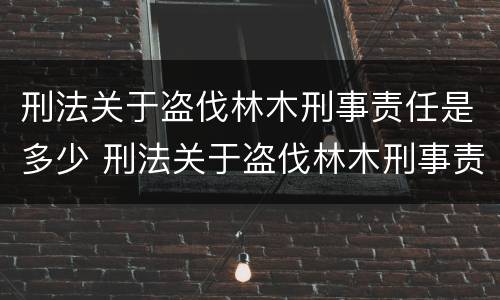 刑法关于盗伐林木刑事责任是多少 刑法关于盗伐林木刑事责任是多少条