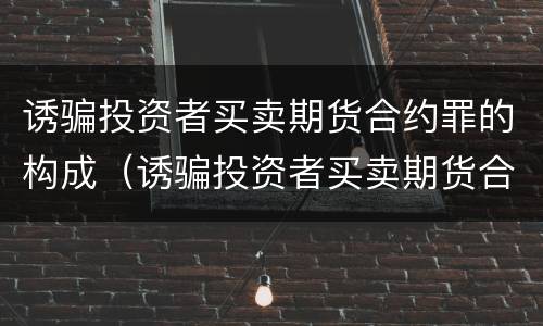 诱骗投资者买卖期货合约罪的构成（诱骗投资者买卖期货合约罪的构成条件）