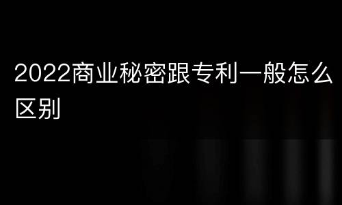 2022商业秘密跟专利一般怎么区别