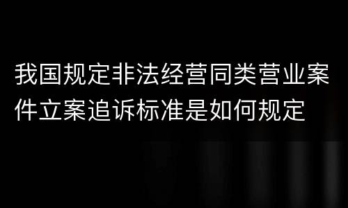 我国规定非法经营同类营业案件立案追诉标准是如何规定