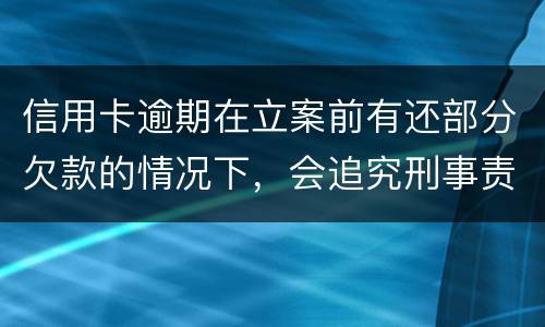 信用卡逾期在立案前有还部分欠款的情况下，会追究刑事责任吗