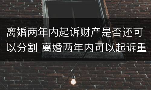 离婚两年内起诉财产是否还可以分割 离婚两年内可以起诉重新分割财产吗