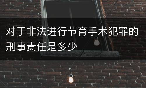 对于非法进行节育手术犯罪的刑事责任是多少