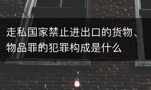 走私国家禁止进出口的货物、物品罪的犯罪构成是什么