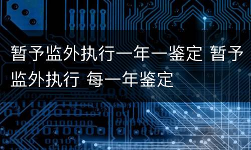 暂予监外执行一年一鉴定 暂予监外执行 每一年鉴定