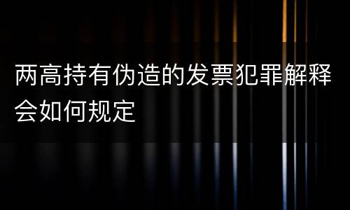 两高持有伪造的发票犯罪解释会如何规定