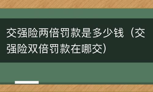 交强险两倍罚款是多少钱（交强险双倍罚款在哪交）