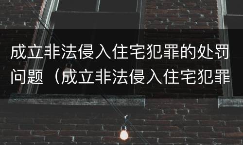 成立非法侵入住宅犯罪的处罚问题（成立非法侵入住宅犯罪的处罚问题是什么）