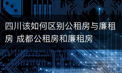 四川该如何区别公租房与廉租房 成都公租房和廉租房