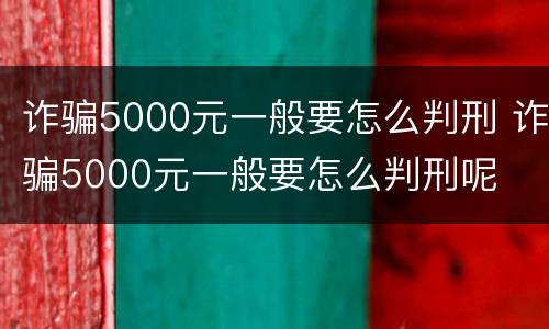 诈骗5000元一般要怎么判刑 诈骗5000元一般要怎么判刑呢