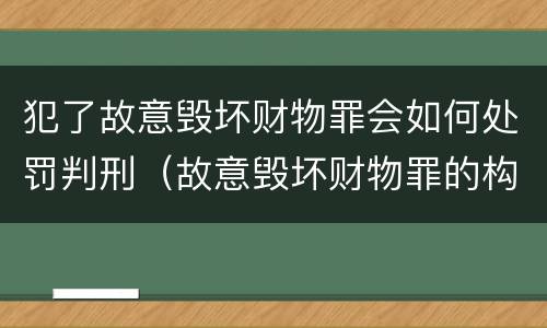 犯了故意毁坏财物罪会如何处罚判刑（故意毁坏财物罪的构成要件是什么?如何处罚?）