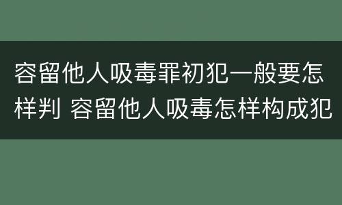 容留他人吸毒罪初犯一般要怎样判 容留他人吸毒怎样构成犯罪