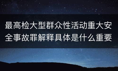 最高检大型群众性活动重大安全事故罪解释具体是什么重要内容