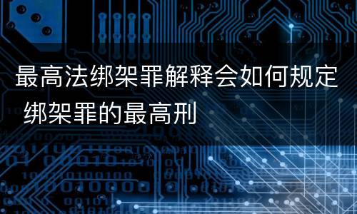 最高法绑架罪解释会如何规定 绑架罪的最高刑