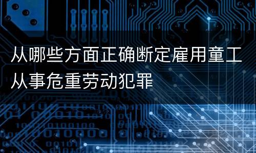 从哪些方面正确断定雇用童工从事危重劳动犯罪