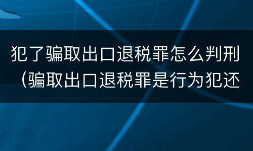 犯了骗取出口退税罪怎么判刑（骗取出口退税罪是行为犯还是结果犯）