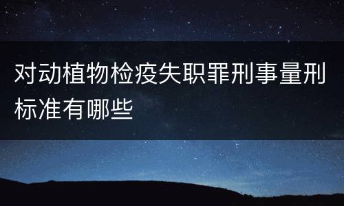 对动植物检疫失职罪刑事量刑标准有哪些