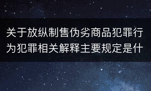 关于放纵制售伪劣商品犯罪行为犯罪相关解释主要规定是什么