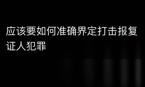 应该要如何准确界定打击报复证人犯罪